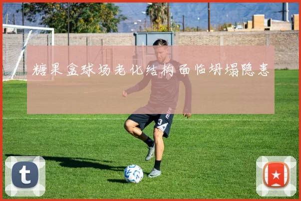 糖果盒球场老化结构面临坍塌隐患