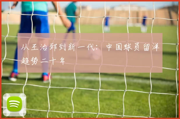 从王治郅到新一代：中国球员留洋趋势二十年