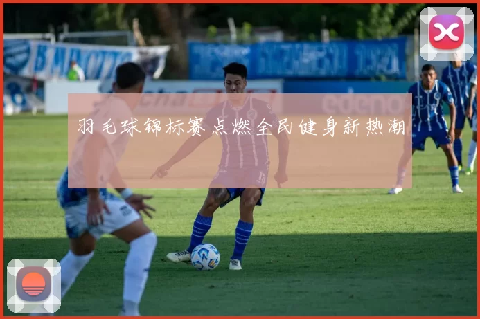 羽毛球锦标赛点燃全民健身新热潮
