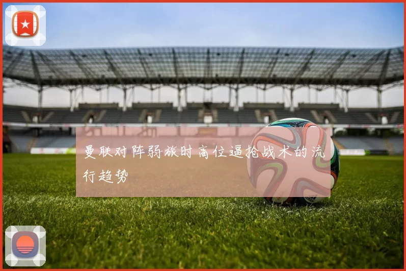 曼联对阵弱旅时高位逼抢战术的流行趋势