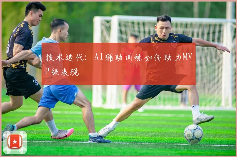 技术迭代：AI辅助训练如何助力MVP级表现
