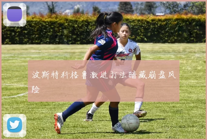 波斯特科格鲁激进打法暗藏崩盘风险