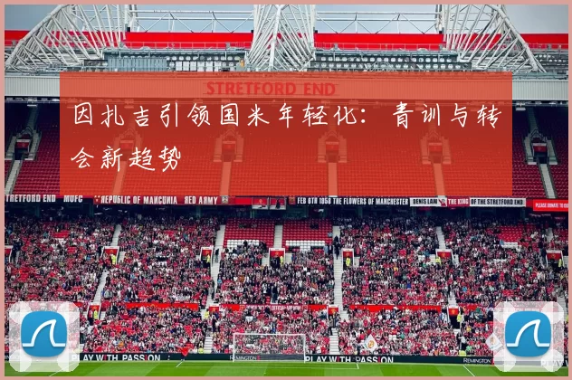 因扎吉引领国米年轻化：青训与转会新趋势