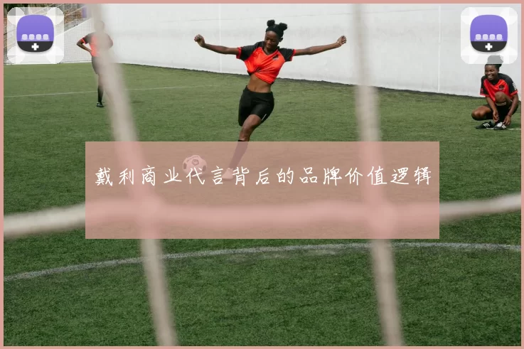 戴利商业代言背后的品牌价值逻辑