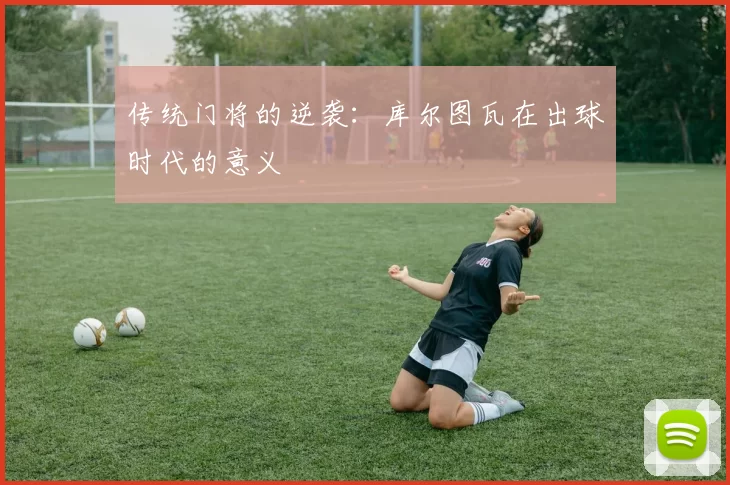 传统门将的逆袭：库尔图瓦在出球时代的意义